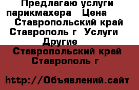 Предлагаю услуги парикмахера › Цена ­ 500 - Ставропольский край, Ставрополь г. Услуги » Другие   . Ставропольский край,Ставрополь г.